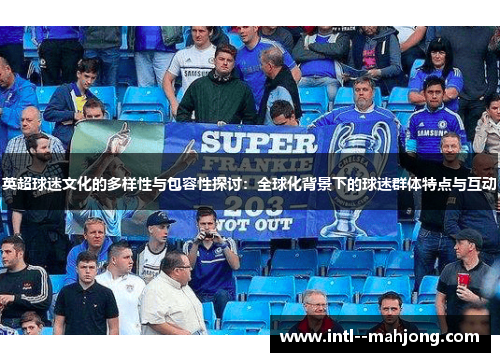 英超球迷文化的多样性与包容性探讨:全球化背景下的球迷群体特点与互动 英超球迷文化的多样性与包容性探讨:全球化背景下的球迷群体特点与互动