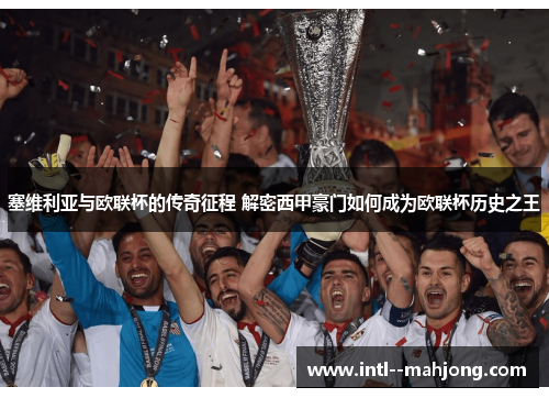 塞维利亚与欧联杯的传奇征程 解密西甲豪门如何成为欧联杯历史之王 塞维利亚与欧联杯的传奇征程 解密西甲豪门如何成为欧联杯历史之王