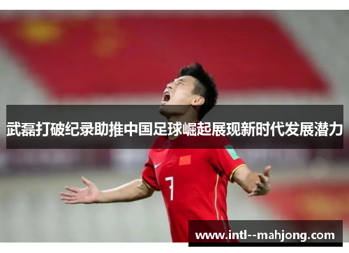 武磊打破纪录助推中国足球崛起展现新时代发展潜力 武磊打破纪录助推中国足球崛起展现新时代发展潜力