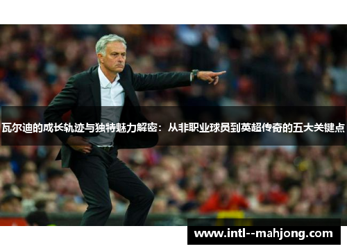 瓦尔迪的成长轨迹与独特魅力解密:从非职业球员到英超传奇的五大关键点 瓦尔迪的成长轨迹与独特魅力解密:从非职业球员到英超传奇的五大关键点