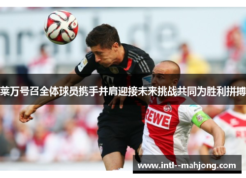 莱万号召全体球员携手并肩迎接未来挑战共同为胜利拼搏 莱万号召全体球员携手并肩迎接未来挑战共同为胜利拼搏