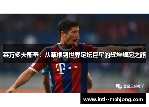 莱万多夫斯基:从草根到世界足坛巨星的辉煌崛起之路 莱万多夫斯基:从草根到世界足坛巨星的辉煌崛起之路