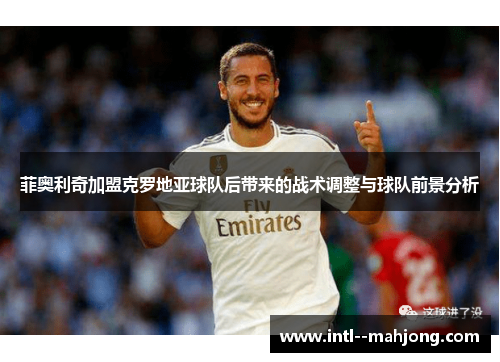 菲奥利奇加盟克罗地亚球队后带来的战术调整与球队前景分析 菲奥利奇加盟克罗地亚球队后带来的战术调整与球队前景分析