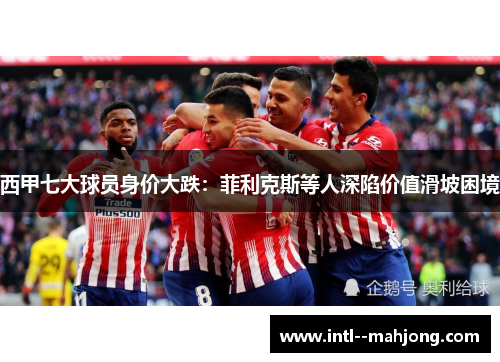 西甲七大球员身价大跌：菲利克斯等人深陷价值滑坡困境