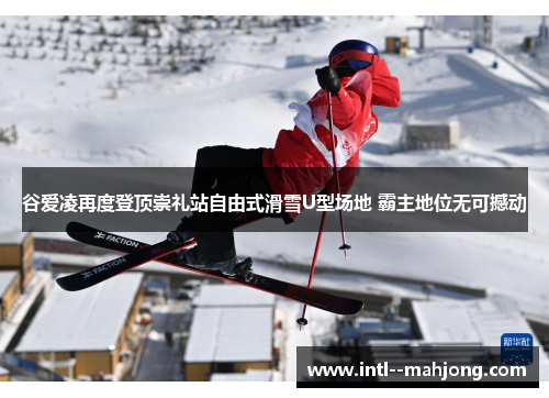 谷爱凌再度登顶崇礼站自由式滑雪U型场地 霸主地位无可撼动 谷爱凌再度登顶崇礼站自由式滑雪U型场地 霸主地位无可撼动