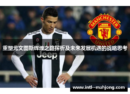 重塑尤文图斯辉煌之路探析及未来发展机遇的战略思考