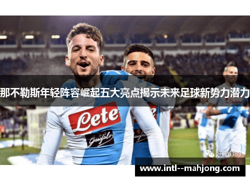 那不勒斯年轻阵容崛起五大亮点揭示未来足球新势力潜力