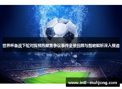 世界杯备战下轮对阵预热聚焦争议事件全景回顾与前瞻解析深入报道