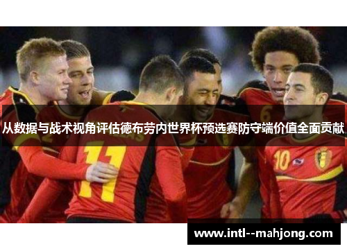 从数据与战术视角评估德布劳内世界杯预选赛防守端价值全面贡献 从数据与战术视角评估德布劳内世界杯预选赛防守端价值全面贡献