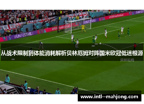 从战术限制到体能消耗解析贝林厄姆对阵国米欧冠低迷根源 从战术限制到体能消耗解析贝林厄姆对阵国米欧冠低迷根源