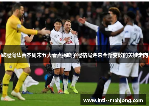 欧冠淘汰赛本周末五大看点揭晓争冠格局迎来全新变数的关键走向 欧冠淘汰赛本周末五大看点揭晓争冠格局迎来全新变数的关键走向