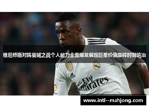 维尼修斯对阵曼城之战个人能力全面爆发展现巨星价值巅峰时刻统治