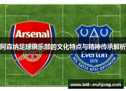 阿森纳足球俱乐部的文化特点与精神传承解析 阿森纳足球俱乐部的文化特点与精神传承解析