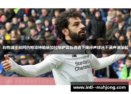 利物浦主帅阿内斯洛特输给加拉塔萨雷后遭遇下课呼声球迷不满声浪渐起