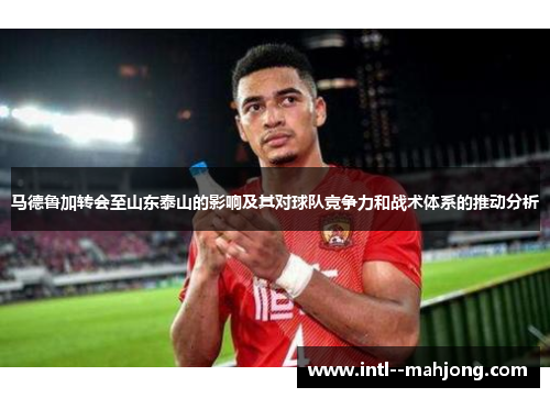 马德鲁加转会至山东泰山的影响及其对球队竞争力和战术体系的推动分析 马德鲁加转会至山东泰山的影响及其对球队竞争力和战术体系的推动分析