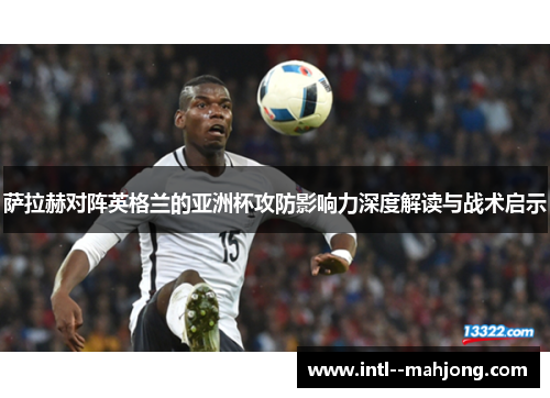 萨拉赫对阵英格兰的亚洲杯攻防影响力深度解读与战术启示